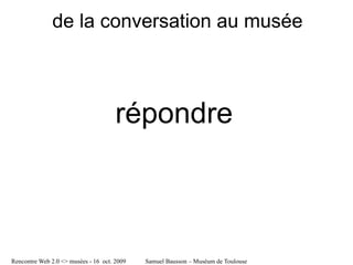 de la conversation au musée



                                      répondre



Rencontre Web 2.0 <> musées - 16 oct. 2009   Samuel Bausson – Muséum de Toulouse
 