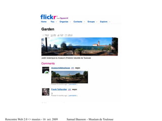 file:///tmp/Garden%20on%20Flickr%20-%20Photo%20Sharing!-1-1.jpg




Rencontre Web 2.0 <> musées - 16 oct. 2009                                                      Samuel Bausson – Muséum de Toulouse
 