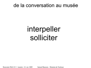 de la conversation au musée



                                  interpeller
                                   solliciter


Rencontre Web 2.0 <> musées - 16 oct. 2009   Samuel Bausson – Muséum de Toulouse
 