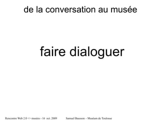de la conversation au musée



                            faire dialoguer



Rencontre Web 2.0 <> musées - 16 oct. 2009   Samuel Bausson – Muséum de Toulouse
 