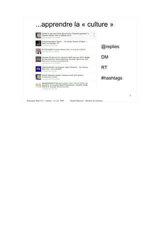 ...apprendre la « culture »
          file:///tmp/Twitter%20_%20Home-2.jpg




                                                                                  @replies

                                                                                  DM

                                                                                  RT

                                                                                  #hashtags


                                                                                              6

Rencontre Web 2.0 <> musées - 16 oct. 2009       Samuel Bausson – Muséum de Toulouse
 