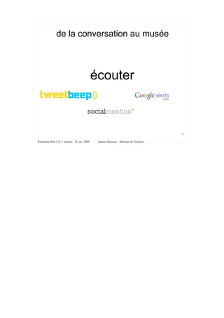 de la conversation au musée



                                             écouter



                                                                                    7

Rencontre Web 2.0 <> musées - 16 oct. 2009    Samuel Bausson – Muséum de Toulouse
 