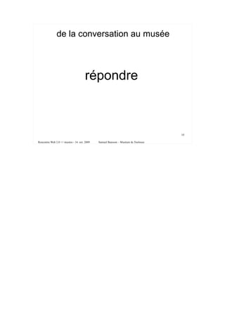 de la conversation au musée



                                      répondre



                                                                                   10

Rencontre Web 2.0 <> musées - 16 oct. 2009   Samuel Bausson – Muséum de Toulouse
 