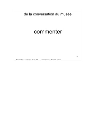 de la conversation au musée



                                  commenter



                                                                                   13

Rencontre Web 2.0 <> musées - 16 oct. 2009   Samuel Bausson – Muséum de Toulouse
 