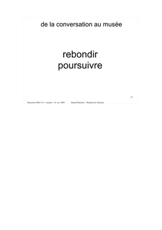 de la conversation au musée



                                   rebondir
                                  poursuivre


                                                                                   23

Rencontre Web 2.0 <> musées - 16 oct. 2009   Samuel Bausson – Muséum de Toulouse
 