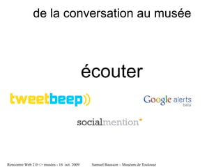 de la conversation au musée



                                             écouter



Rencontre Web 2.0 <> musées - 16 oct. 2009    Samuel Bausson – Muséum de Toulouse
 