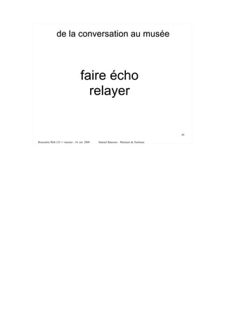 de la conversation au musée



                                  faire écho
                                    relayer


                                                                                   30

Rencontre Web 2.0 <> musées - 16 oct. 2009   Samuel Bausson – Muséum de Toulouse
 