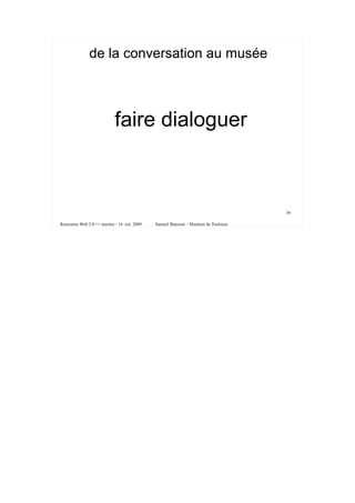 de la conversation au musée



                            faire dialoguer



                                                                                   36

Rencontre Web 2.0 <> musées - 16 oct. 2009   Samuel Bausson – Muséum de Toulouse
 