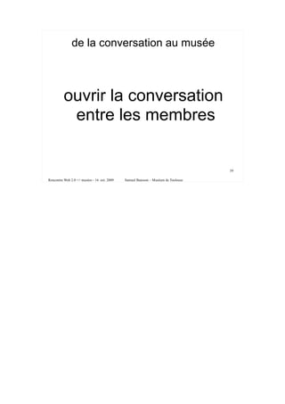 de la conversation au musée



         ouvrir la conversation
          entre les membres


                                                                                   39

Rencontre Web 2.0 <> musées - 16 oct. 2009   Samuel Bausson – Muséum de Toulouse
 