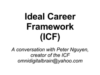 Ideal Career Framework (ICF) A conversation with Peter Nguyen, creator of the ICF [email_address] 