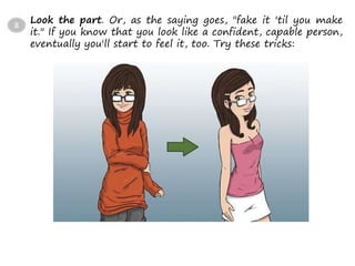 Look the part. Or, as the saying goes, "fake it 'til you make
it." If you know that you look like a confident, capable person,
eventually you'll start to feel it, too. Try these tricks:
8
 