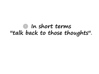 In short terms
''talk back to those thoughts''.
7
 