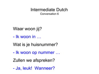 Intermediate Dutch 
Conversation 6 
Waar woon jij? 
- Ik woon in … 
Wat is je huisnummer? 
- Ik woon op nummer … 
Zullen we afspreken? 
- Ja, leuk! Wanneer? 
