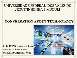 CONVERSATION ABOUT TECHNOLOGY
BOLSISTAS: Ana Maria, Fabiele,
Elissama, Jáliton e Renan
SUPERVISOR: Isabel Ávila
 