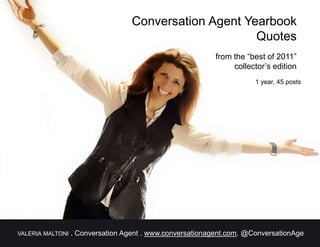 Conversation Agent Yearbook
                                                        Quotes
                                                           from the “best of 2011”
                                                                collector’s edition
                                                                      1 year, 45 posts




VALERIA MALTONI   . Conversation Agent . www.conversationagent.com. @ConversationAge
 
