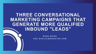 THREE CONVERSATIONAL
MARKETING CAMPAIGNS THAT
GENERATE MORE QUALIFIED
INBOUND "LEADS"
R Y A N D E I S S  
C E O D I G I T A L M A R K E T E R . C O M
 