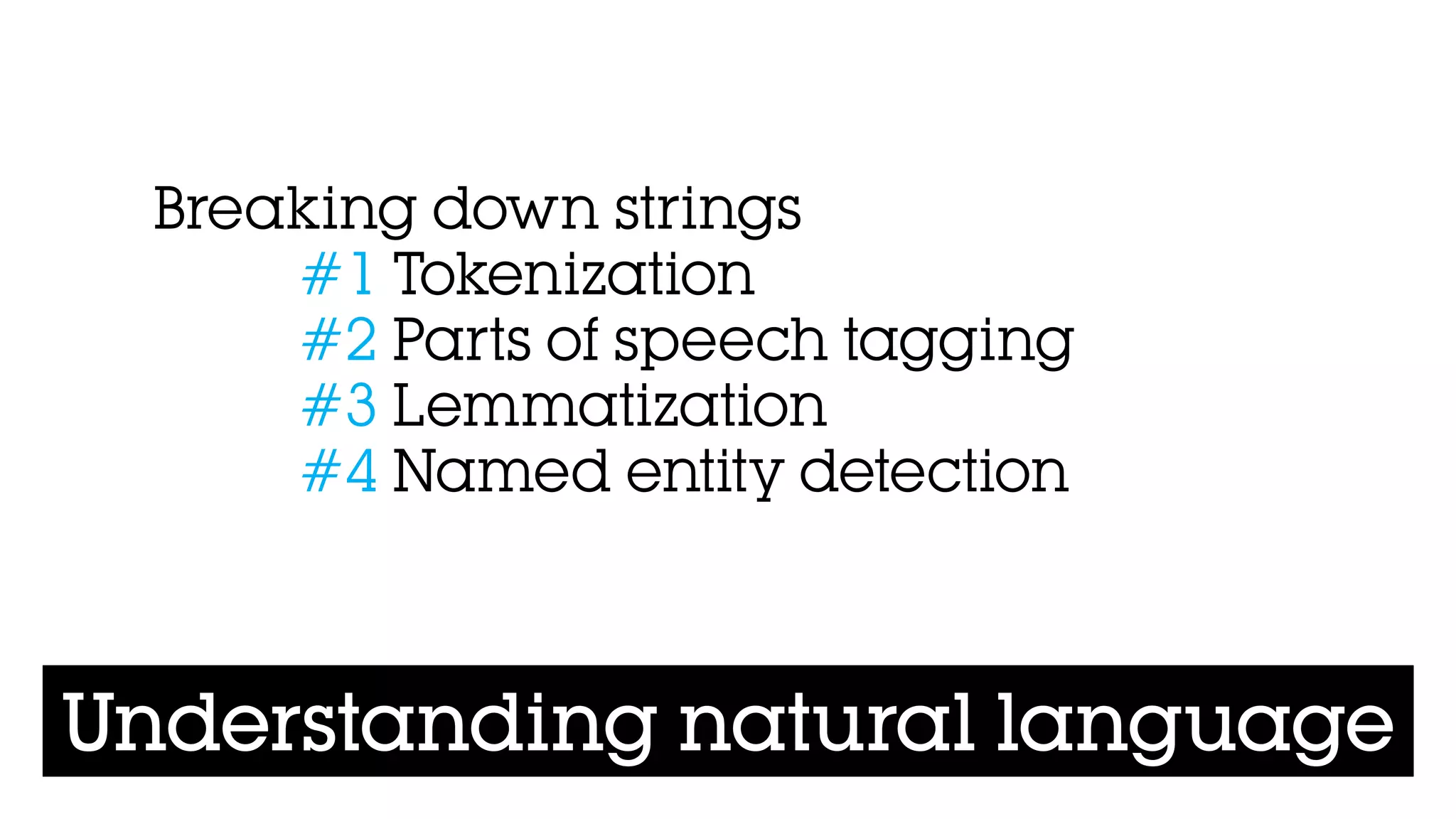 Understanding natural language
Breaking down strings 
#1 Tokenization 
#2 Parts of speech tagging 
#3 Lemmatization
#4 Named entity detection
 