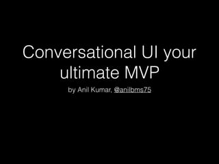 Conversational UI your
ultimate MVP
by Anil Kumar, @anilbms75
 