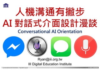 Conversational AI Orientation – Ryan@iii.org.tw
人機溝通有撇步
AI 對話式介面設計漫談
Conversational AI Orientation
Ryan@iii.org.tw
III Digital Education Institute
1
 