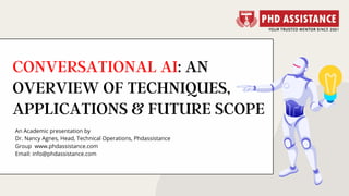CONVERSATIONAL AI: AN
OVERVIEW OF TECHNIQUES,
APPLICATIONS & FUTURE SCOPE
An Academic presentation by
Dr. Nancy Agnes, Head, Technical Operations, Phdassistance
Group  www.phdassistance.com
Email: info@phdassistance.com
 