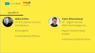 © Smartbots
Mike Echlin
VP of Customer Success
Smartbots.ai
AI Evangelist
Conversational AI focus
Yatin Dhareshwar
VP - Digital Services
YASH Technologies Inc.
Digital Transformation
Enabler
Connected Solutions focus
speakers
 