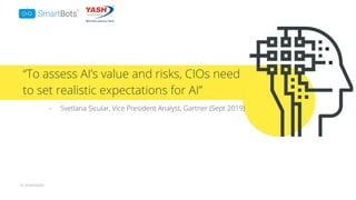 © Smartbots
“To assess AI’s value and risks, CIOs need
to set realistic expectations for AI”
- Svetlana Sicular, Vice President Analyst, Gartner (Sept 2019)
 