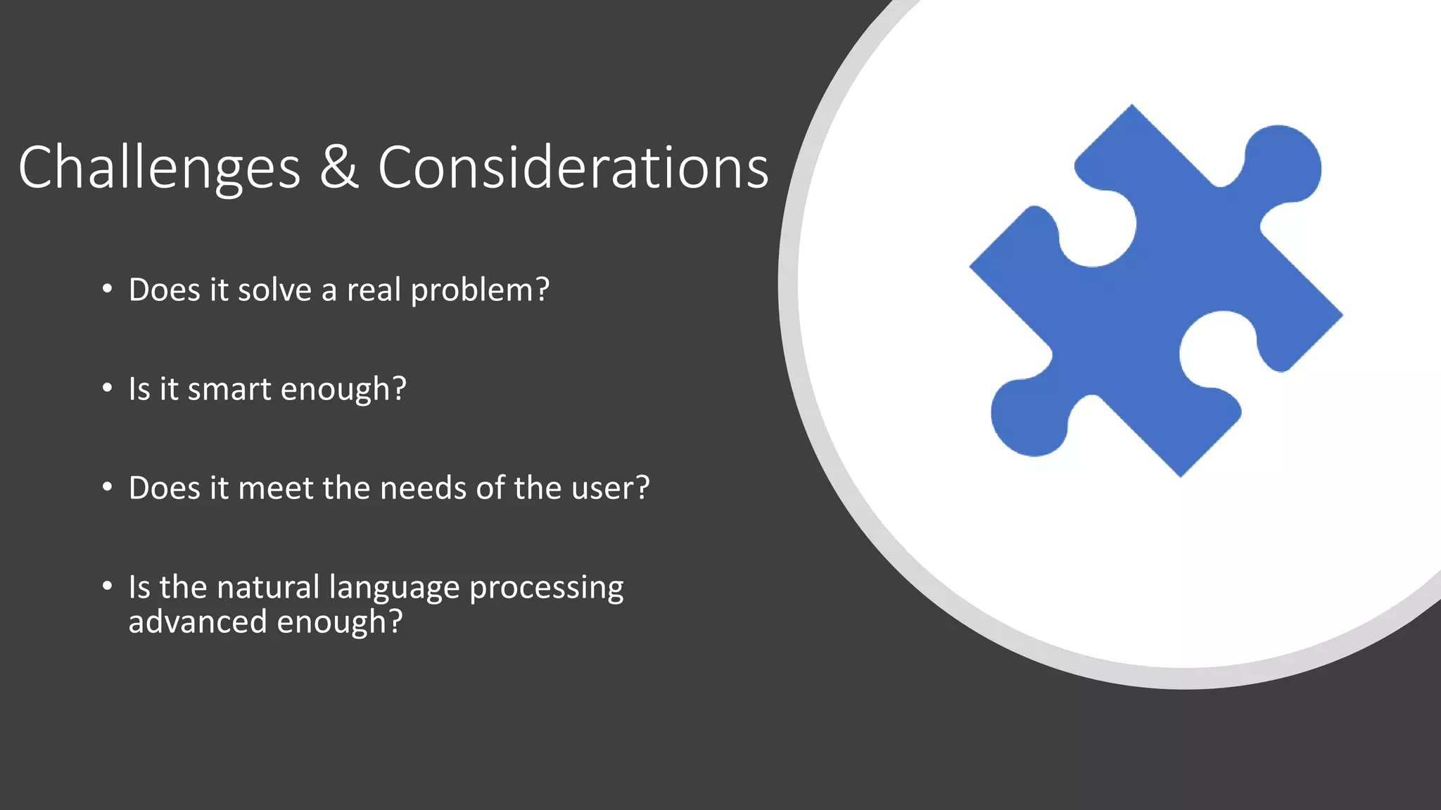 Challenges & Considerations
• Does it solve a real problem?
• Is it smart enough?
• Does it meet the needs of the user?
• Is the natural language processing
advanced enough?
 