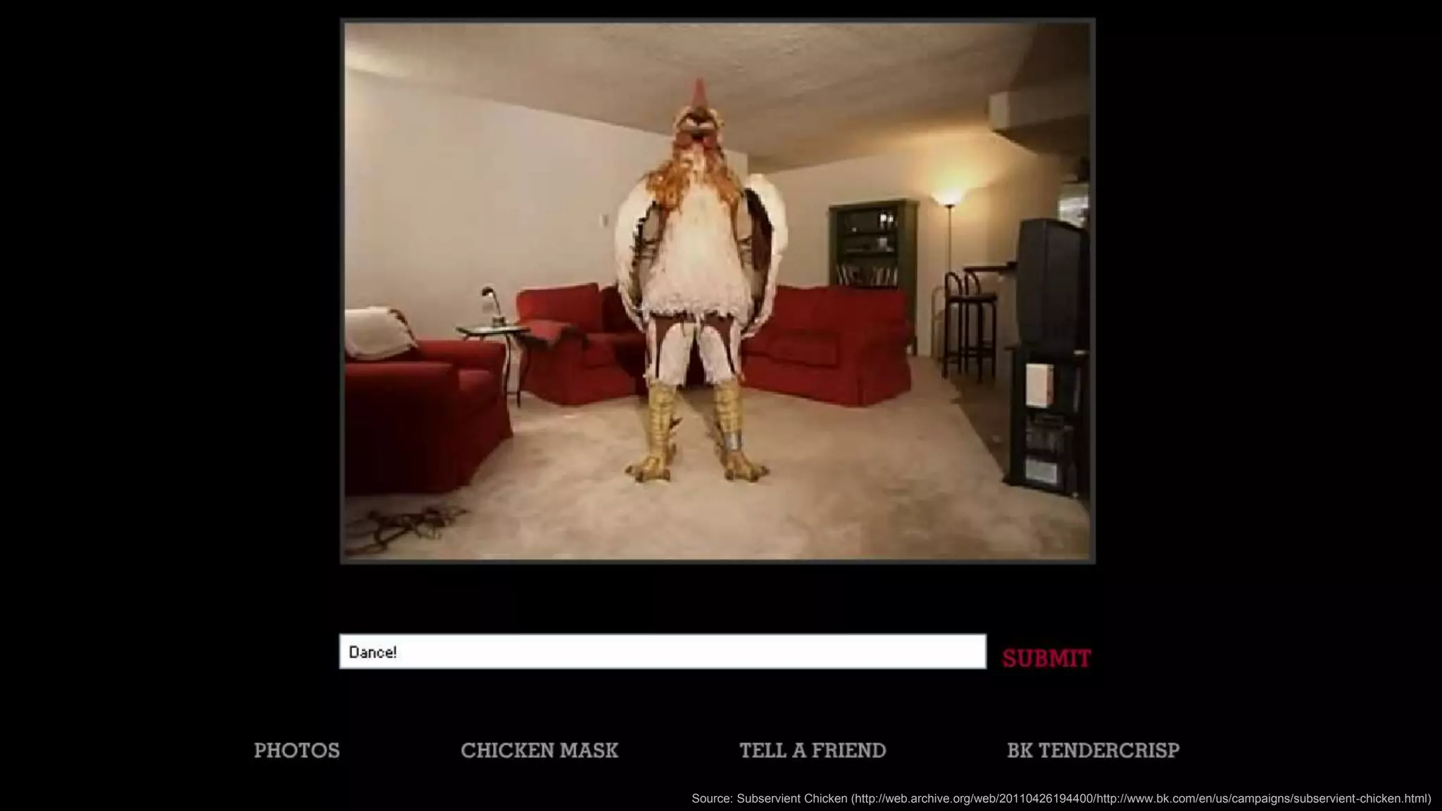 Source: Subservient Chicken (http://web.archive.org/web/20110426194400/http://www.bk.com/en/us/campaigns/subservient-chicken.html)
 