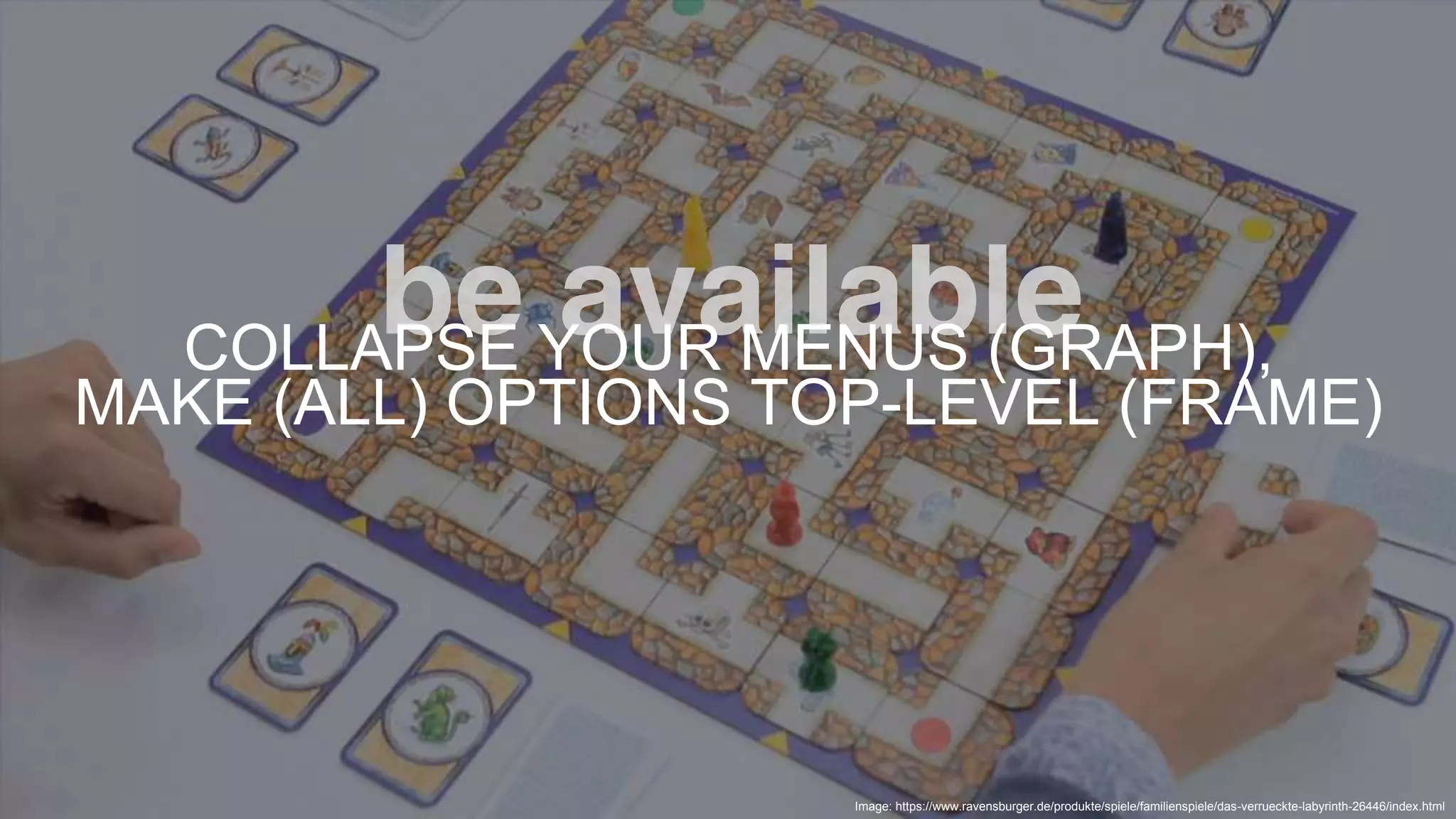 © 2019 COGNIGY GMBH ALL RIGHTS RESERVED
COLLAPSE YOUR MENUS (GRAPH),
MAKE (ALL) OPTIONS TOP-LEVEL (FRAME)
Image: https://www.ravensburger.de/produkte/spiele/familienspiele/das-verrueckte-labyrinth-26446/index.html
 