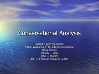 Conversational Analysis Concert e-Learning System HICSS Workshop on Persistent Conversation Kona, Hawaii January 3, 2007 John C. Thomas IBM T. J. Watson Research Center 