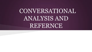 CONVERSATIONAL
ANALYSIS AND
REFERNCE
 
