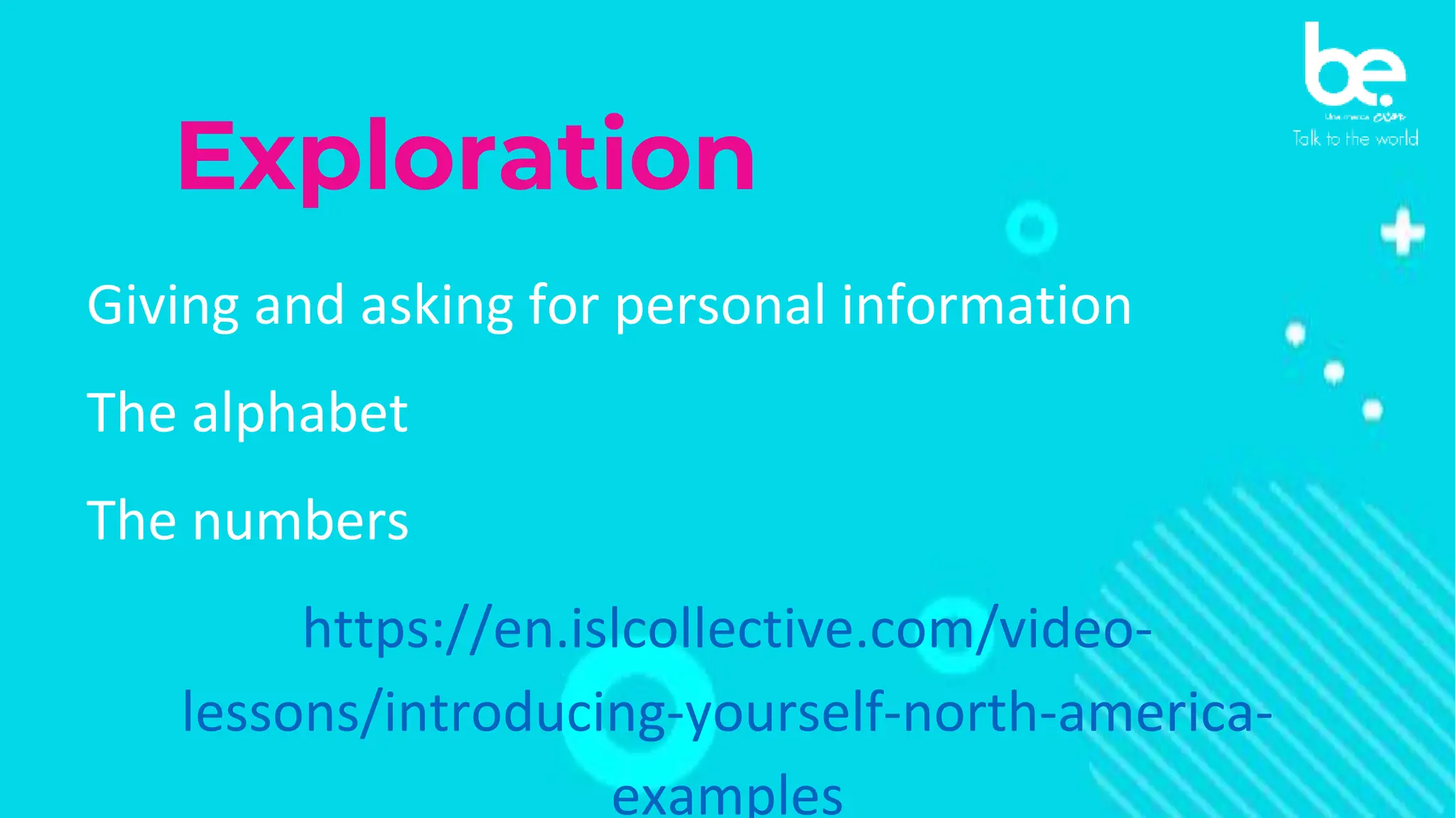 Exploration
Giving and asking for personal information
The alphabet
The numbers
https://en.islcollective.com/video-
lessons/introducing-yourself-north-america-
examples
 