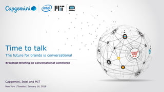 Time to talk
The future for brands is conversational
Breakfast Briefing on Conversational Commerce
Capgemini, Intel and MIT
New York | Tuesday | January 16, 2018
 