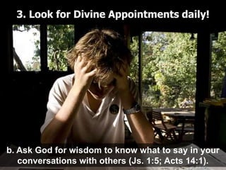3. Look for Divine Appointments daily!




b. Ask God for wisdom to know what to say in your
   conversations with others (Js. 1:5; Acts 14:1).
 