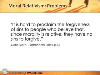 Moral Relativism: Problems


 “It is hard to proclaim the forgiveness
 of sins to people who believe that,
 since morality is relative, they have no
 sins to forgive.”
 Gene Veith, Postmodern Times, p.16




           EVANGELISM
 
