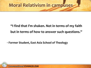 Moral Relativism in campuses



  “I find that I'm shaken. Not in terms of my faith
  but in terms of how to answer such questions.”


- Former Student, East Asia School of Theology




             EVANGELISM
 