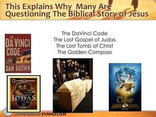 This Explains Why Many Are
Questioning The Biblical Story of Jesus

                 The DaVinci Code
             The Lost Gospel of Judas
              The Lost Tomb of Christ
               The Golden Compass




         EVANGELISM
 