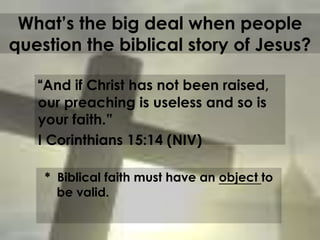 What’s the big deal when people
question the biblical story of Jesus?

   “And if Christ has not been raised,
   our preaching is useless and so is
   your faith.”
   I Corinthians 15:14 (NIV)

    * Biblical faith must have an object to
      be valid.


          EVANGELISM
 