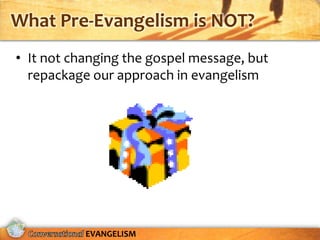 What Pre-Evangelism is NOT?
• It not changing the gospel message, but
  repackage our approach in evangelism




           EVANGELISM
 