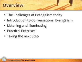 Overview
•   The Challenges of Evangelism today
•   Introduction to Conversational Evangelism
•   Listening and Illuminating
•   Practical Exercises
•   Taking the next Step




             EVANGELISM
 