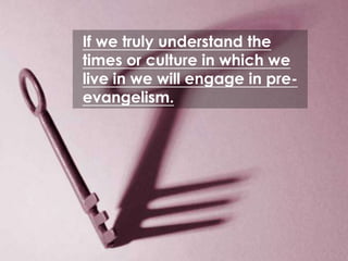If we truly understand the
times or culture in which we
live in we will engage in pre-
evangelism.




 EVANGELISM
 