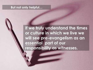 But not only helpful…




         If we truly understand the times
         or culture in which we live we
         will see pre-evangelism as an
         essential part of our
         responsibility as witnesses.



         EVANGELISM
 