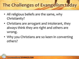 The Challenges of Evangelism today
• All religious beliefs are the same, why
  Christianity?
• Christians are arrogant and intolerant, they
  always think they are right and others are
  wrong.
• Why you Christians are so keen in converting
  others?



           EVANGELISM
 