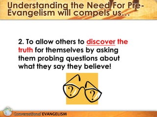 Understanding the Need For Pre-
Evangelism will compels us…


  2. To allow others to discover the
  truth for themselves by asking
  them probing questions about
  what they say they believe!




         EVANGELISM
 