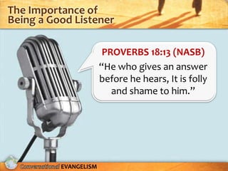 The Importance of
Being a Good Listener

                        PROVERBS 18:13 (NASB)
                       “He who gives an answer
                       before he hears, It is folly
                          and shame to him.”




          EVANGELISM
 