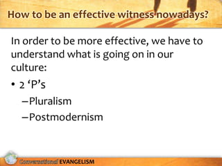 How to be an effective witness nowadays?

In order to be more effective, we have to
understand what is going on in our
culture:
• 2 ‘P’s
  –Pluralism
  –Postmodernism


           EVANGELISM
 