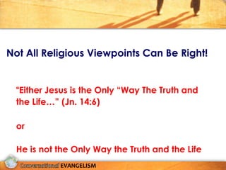 Not All Religious Viewpoints Can Be Right!


  “Either Jesus is the Only “Way The Truth and
  the Life…” (Jn. 14:6)

  or

  He is not the Only Way the Truth and the Life
            EVANGELISM
 