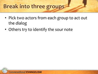 Break into three groups
• Pick two actors from each group to act out
  the dialog
• Others try to identify the sour note




           EVANGELISM
 