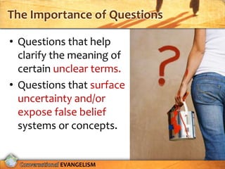The Importance of Questions

• Questions that help
  clarify the meaning of
  certain unclear terms.
• Questions that surface
  uncertainty and/or
  expose false belief
  systems or concepts.


          EVANGELISM
 