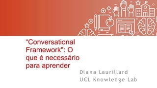 “Conversational
Framework": O
que é necessário
para aprender
Di a n a Lau rillard
U CL Kn o w led ge Lab
 